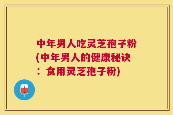 中年男人吃灵芝孢子粉(中年男人的健康秘诀:食用灵芝孢子粉) 中年男人吃灵芝孢子粉(中年男人的健康秘诀:食用灵芝孢子粉)