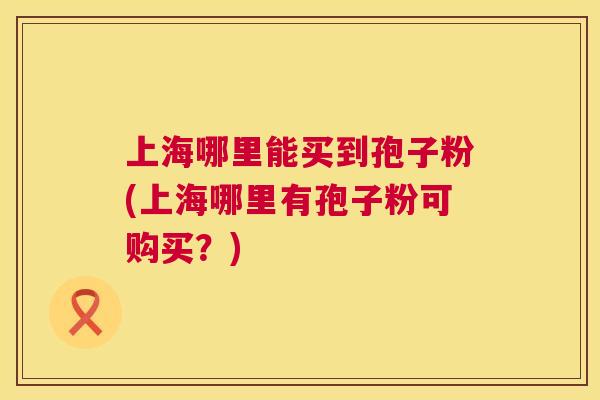 上海哪里能买到孢子粉(上海哪里有孢子粉可购买?) 上海哪里能买到孢子粉(上海哪里有孢子粉可购买?)
