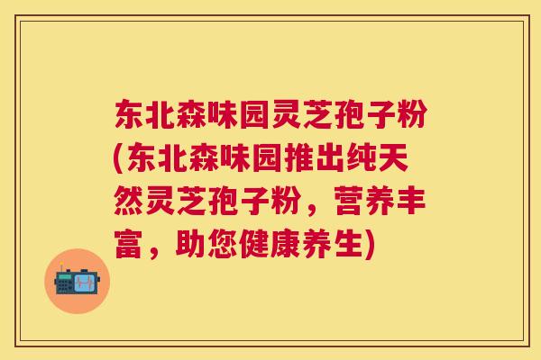 东北森味园灵芝孢子粉(东北森味园推出纯天然灵芝孢子粉,营养丰富,助您健康养生) 东北森味园灵芝孢子粉(东北森味园推出纯天然灵芝孢子粉,营养丰富,助您健康养生)