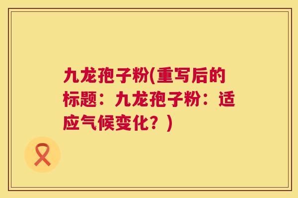九龙孢子粉(重写后的标题:九龙孢子粉:适应气候变化?) 九龙孢子粉(重写后的标题:九龙孢子粉:适应气候变化?)