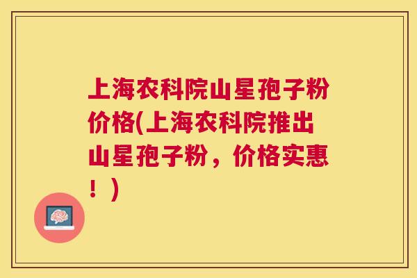 上海农科院山星孢子粉价格(上海农科院推出山星孢子粉,价格实惠!) 上海农科院山星孢子粉价格(上海农科院推出山星孢子粉,价格实惠!)