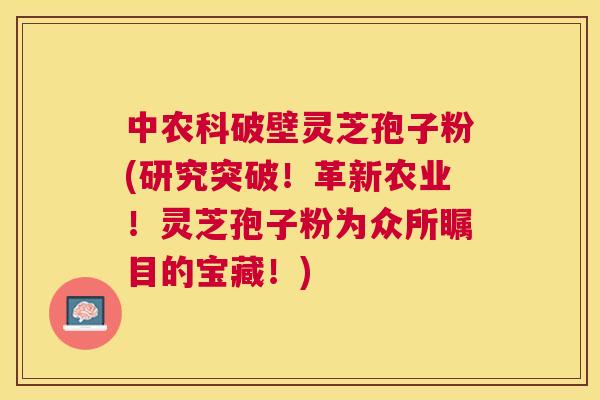 中农科破壁灵芝孢子粉(研究突破！革新农业！灵芝孢子粉为众所瞩目的宝藏！)