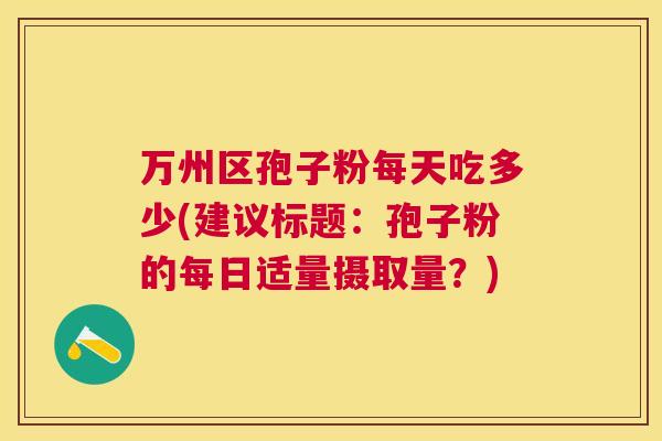 万州区孢子粉每天吃多少(建议标题：孢子粉的每日适量摄取量？)