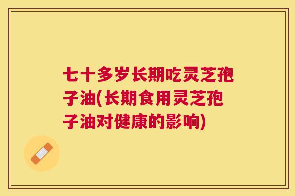 七十多岁长期吃灵芝孢子油(长期食用灵芝孢子油对健康的影响)