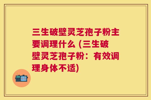 三生破壁灵芝孢子粉主要调理什么 (三生破壁灵芝孢子粉:有效调理身体不适) 三生破壁灵芝孢子粉主要调理什么 (三生破壁灵芝孢子粉:有效调理身体不适)