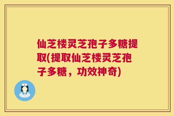 仙芝楼灵芝孢子多糖提取(提取仙芝楼灵芝孢子多糖，功效神奇)