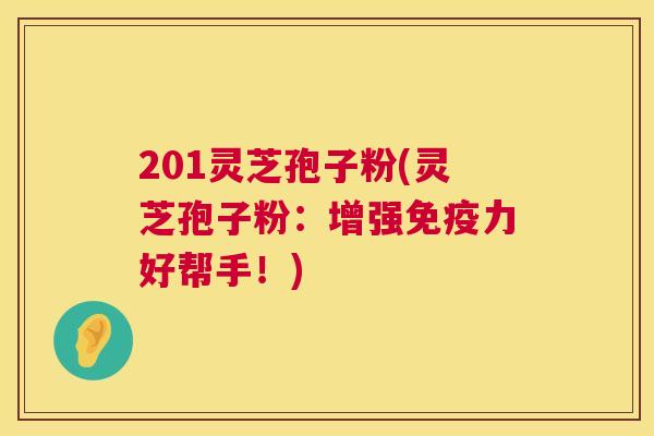 201灵芝孢子粉(灵芝孢子粉：增强免疫力好帮手！)