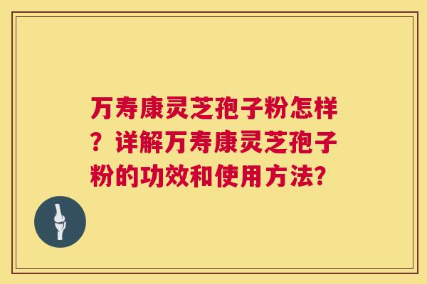万寿康灵芝孢子粉怎样？详解万寿康灵芝孢子粉的功效和使用方法？