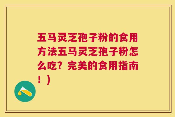 五马灵芝孢子粉的食用方法五马灵芝孢子粉怎么吃?完美的食用指南!) 五马灵芝孢子粉的食用方法五马灵芝孢子粉怎么吃?完美的食用指南!)