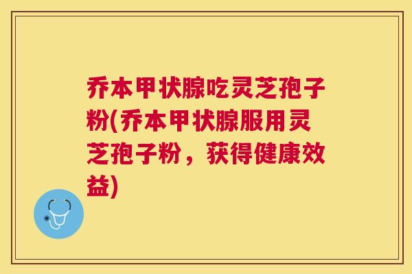 乔本吃灵芝孢子粉(乔本服用灵芝孢子粉，获得健康效益)