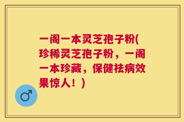 一阁一本灵芝孢子粉(珍稀灵芝孢子粉,一阁一本珍藏,保健祛效果惊人!) 一阁一本灵芝孢子粉(珍稀灵芝孢子粉,一阁一本珍藏,保健祛效果惊人!)