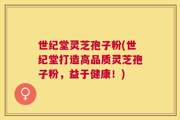 世纪堂灵芝孢子粉(世纪堂打造高品质灵芝孢子粉，益于健康！)