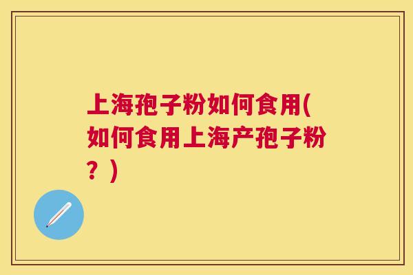 上海孢子粉如何食用(如何食用上海产孢子粉？)