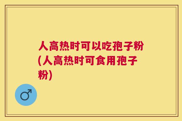 人高热时可以吃孢子粉(人高热时可食用孢子粉) 人高热时可以吃孢子粉(人高热时可食用孢子粉)
