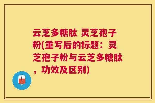 云芝多糖肽 灵芝孢子粉(重写后的标题:灵芝孢子粉与云芝多糖肽,功效及区别) 云芝多糖肽 灵芝孢子粉(重写后的标题:灵芝孢子粉与云芝多糖肽,功效及区别)