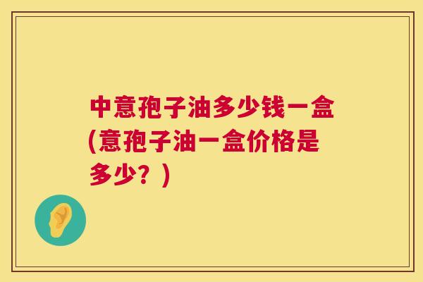 中意孢子油多少钱一盒(意孢子油一盒价格是多少？)