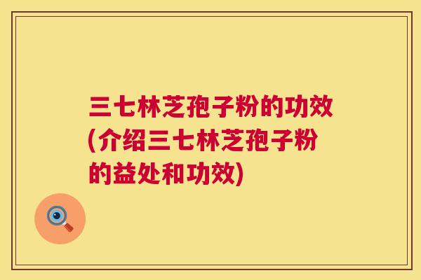 三七林芝孢子粉的功效(介绍三七林芝孢子粉的益处和功效) 三七林芝孢子粉的功效(介绍三七林芝孢子粉的益处和功效)