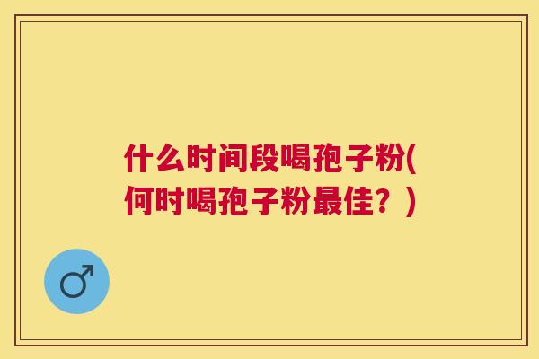 什么时间段喝孢子粉(何时喝孢子粉佳？)
