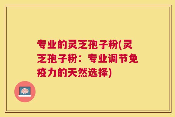 专业的灵芝孢子粉(灵芝孢子粉：专业调节免疫力的天然选择)