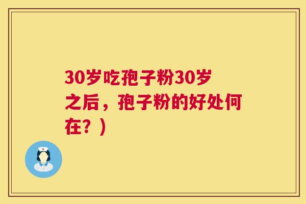 30岁吃孢子粉30岁之后,孢子粉的好处何在?) 30岁吃孢子粉30岁之后,孢子粉的好处何在?)