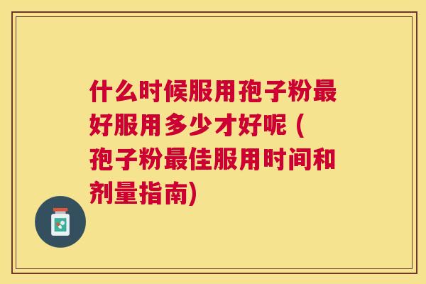 什么时候服用孢子粉好服用多少才好呢 (孢子粉佳服用时间和剂量指南)