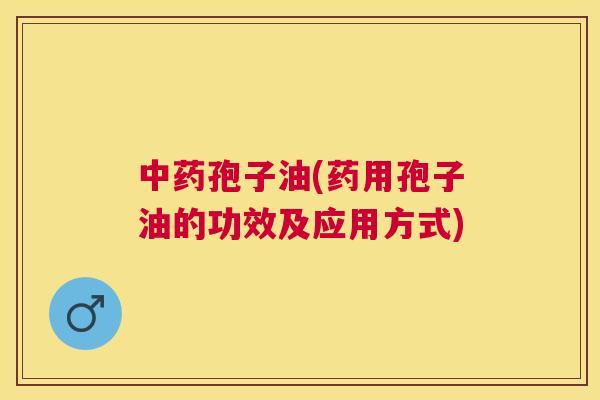 孢子油(药用孢子油的功效及应用方式) 孢子油(药用孢子油的功效及应用方式)