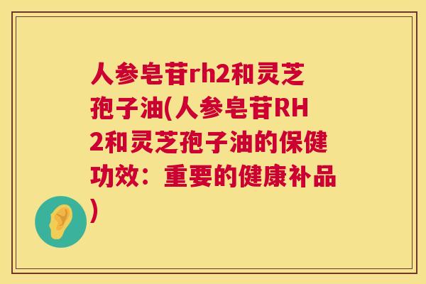 人参皂苷rh2和灵芝孢子油(人参皂苷RH2和灵芝孢子油的保健功效：重要的健康补品)