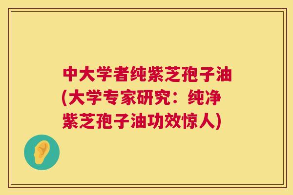 中大学者纯紫芝孢子油(大学专家研究:纯净紫芝孢子油功效惊人) 中大学者纯紫芝孢子油(大学专家研究:纯净紫芝孢子油功效惊人)