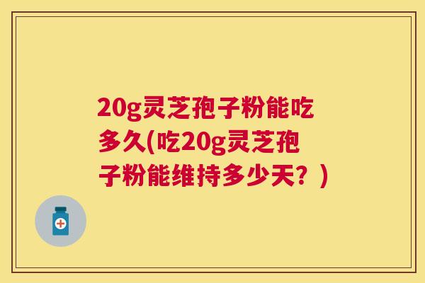 20g灵芝孢子粉能吃多久(吃20g灵芝孢子粉能维持多少天？)