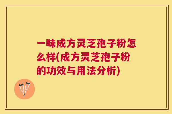 一味成方灵芝孢子粉怎么样(成方灵芝孢子粉的功效与用法分析)