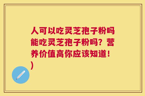 人可以吃灵芝孢子粉吗能吃灵芝孢子粉吗?营养价值高你应该知道!) 人可以吃灵芝孢子粉吗能吃灵芝孢子粉吗?营养价值高你应该知道!)
