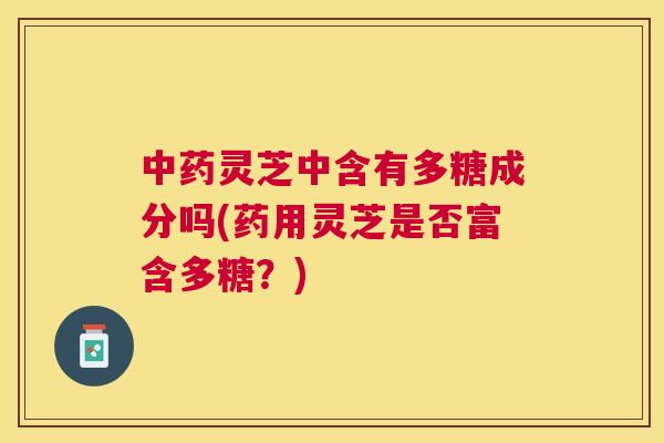灵芝中含有多糖成分吗(药用灵芝是否富含多糖?) 灵芝中含有多糖成分吗(药用灵芝是否富含多糖?)