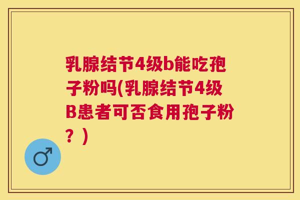 乳腺结节4级b能吃孢子粉吗(乳腺结节4级B患者可否食用孢子粉?) 乳腺结节4级b能吃孢子粉吗(乳腺结节4级B患者可否食用孢子粉?)