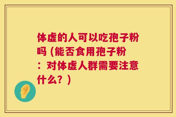 体虚的人可以吃孢子粉吗 (能否食用孢子粉：对体虚人群需要注意什么？)