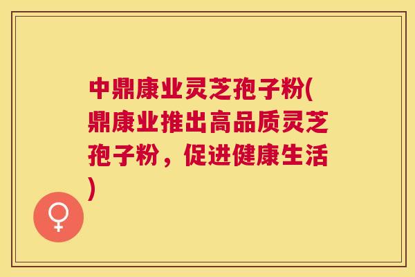 中鼎康业灵芝孢子粉(鼎康业推出高品质灵芝孢子粉，促进健康生活)