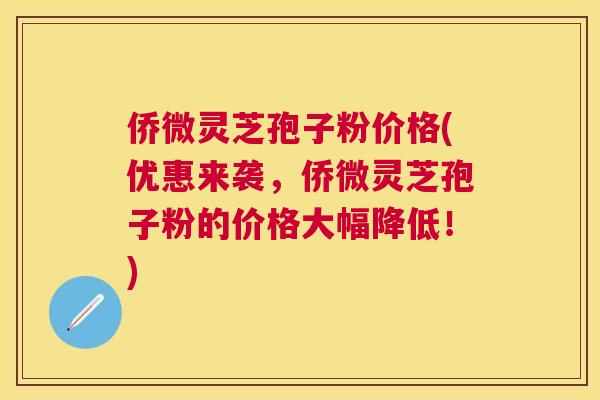 侨微灵芝孢子粉价格(优惠来袭,侨微灵芝孢子粉的价格大幅降低!) 侨微灵芝孢子粉价格(优惠来袭,侨微灵芝孢子粉的价格大幅降低!)