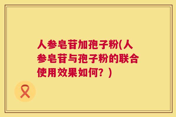 人参皂苷加孢子粉(人参皂苷与孢子粉的联合使用效果如何？)