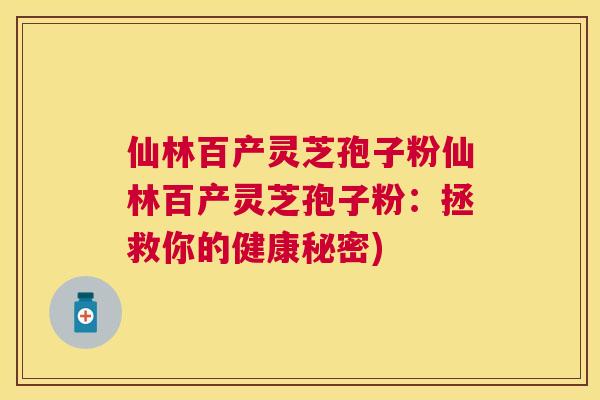 仙林百产灵芝孢子粉仙林百产灵芝孢子粉：拯救你的健康秘密)