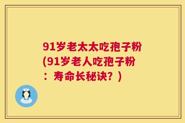 91岁老太太吃孢子粉(91岁老人吃孢子粉:寿命长秘诀?) 91岁老太太吃孢子粉(91岁老人吃孢子粉:寿命长秘诀?)