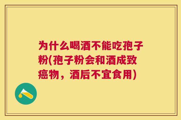 为什么喝酒不能吃孢子粉(孢子粉会和酒成致物,酒后不宜食用) 为什么喝酒不能吃孢子粉(孢子粉会和酒成致物,酒后不宜食用)