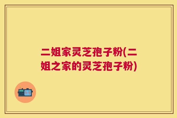 二姐家灵芝孢子粉(二姐之家的灵芝孢子粉) 二姐家灵芝孢子粉(二姐之家的灵芝孢子粉)
