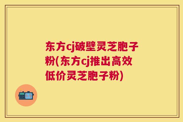 东方cj破壁灵芝胞子粉(东方cj推出高效低价灵芝胞子粉)