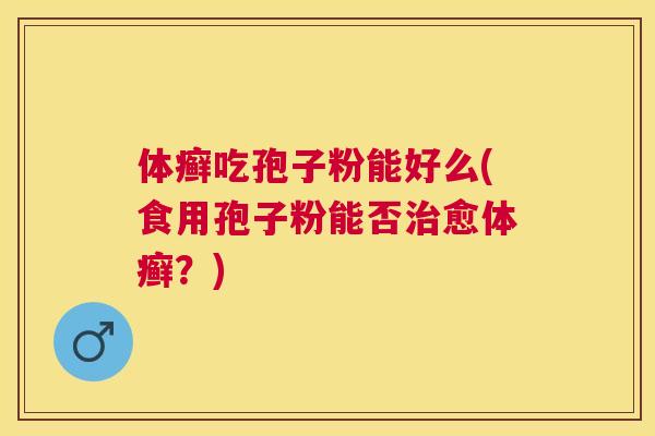 体癣吃孢子粉能好么(食用孢子粉能否愈体癣？)