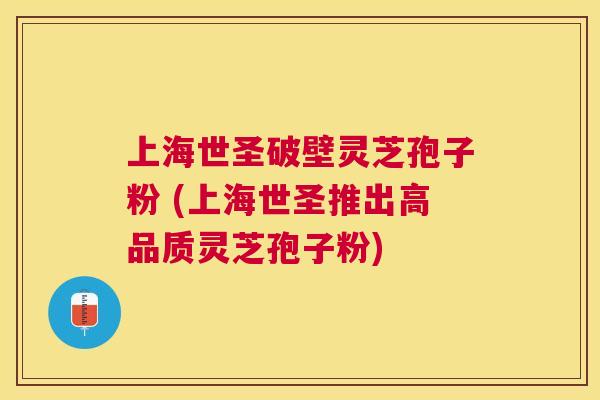 上海世圣破壁灵芝孢子粉 (上海世圣推出高品质灵芝孢子粉) 上海世圣破壁灵芝孢子粉 (上海世圣推出高品质灵芝孢子粉)