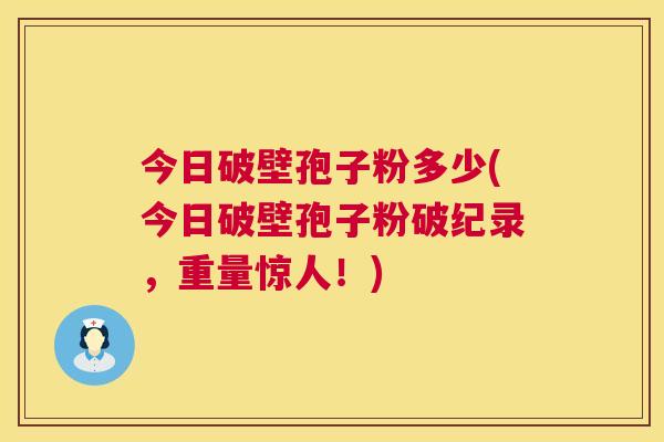 今日破壁孢子粉多少(今日破壁孢子粉破纪录，重量惊人！)