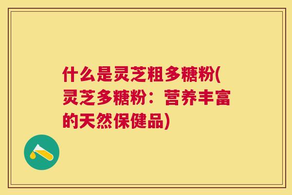 什么是灵芝粗多糖粉(灵芝多糖粉：营养丰富的天然保健品)