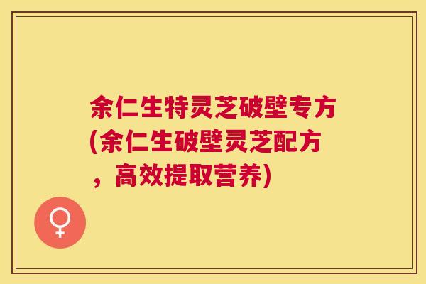 余仁生特灵芝破壁专方(余仁生破壁灵芝配方，高效提取营养)
