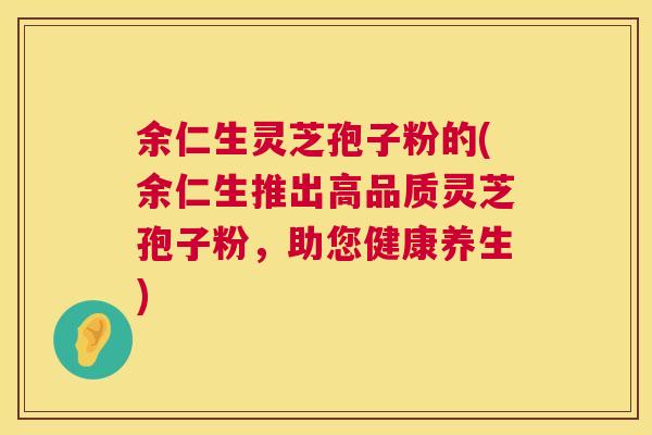 余仁生灵芝孢子粉的(余仁生推出高品质灵芝孢子粉,助您健康养生) 余仁生灵芝孢子粉的(余仁生推出高品质灵芝孢子粉,助您健康养生)