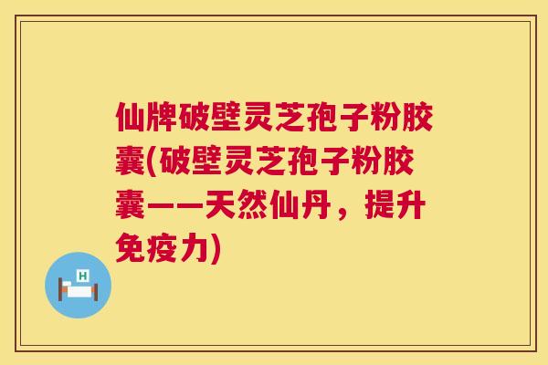 仙牌破壁灵芝孢子粉胶囊(破壁灵芝孢子粉胶囊——天然仙丹，提升免疫力)