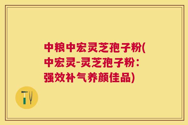 中粮中宏灵芝孢子粉(中宏灵-灵芝孢子粉:强效养颜佳品) 中粮中宏灵芝孢子粉(中宏灵-灵芝孢子粉:强效养颜佳品)